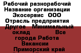 Рабочий-разнорабочий › Название организации ­ Экосервис, ООО › Отрасль предприятия ­ Другое › Минимальный оклад ­ 12 000 - Все города Работа » Вакансии   . Приморский край,Спасск-Дальний г.